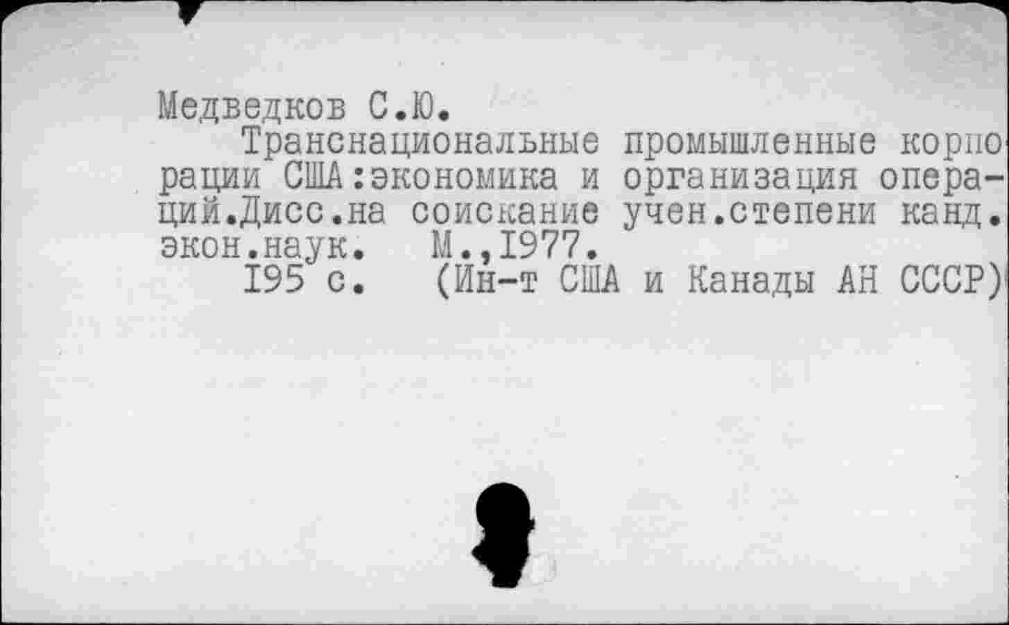 ﻿Медведков С.Ю.
Транснациональные промышленные корпо рации США:экономика и организация опера-ций.Дисс.на соискание учен.степени канд. экон.наук. М.,1977.
195 с. (Ин-т США и Канады АН СССР)